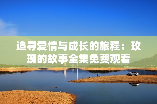追寻爱情与成长的旅程：玫瑰的故事全集免费观看