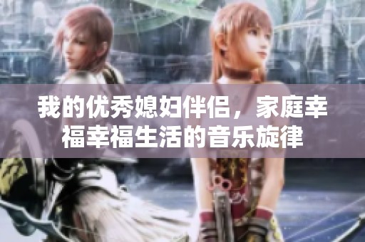 我的优秀媳妇伴侣，家庭幸福幸福生活的音乐旋律