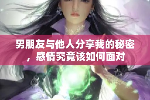 男朋友与他人分享我的秘密，感情究竟该如何面对