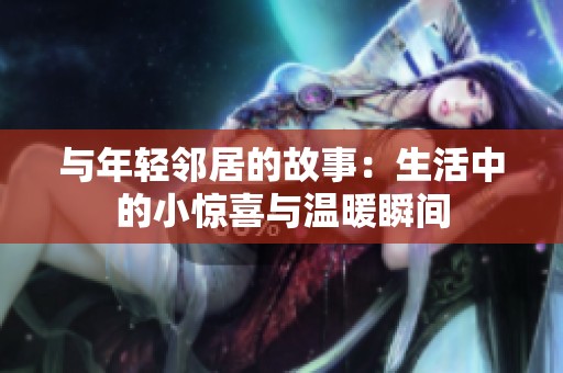 与年轻邻居的故事：生活中的小惊喜与温暖瞬间