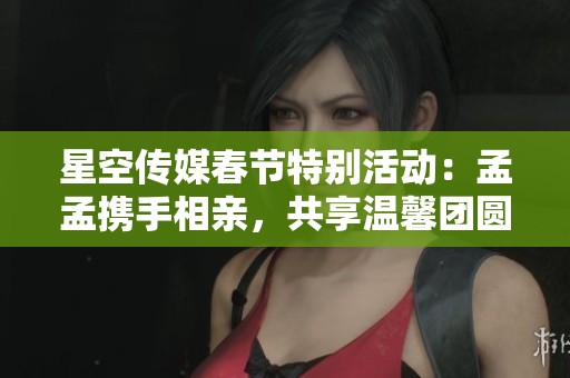 星空传媒春节特别活动：孟孟携手相亲，共享温馨团圆时光