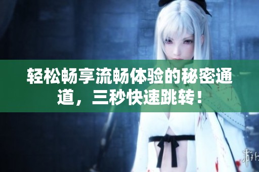 轻松畅享流畅体验的秘密通道，三秒快速跳转！