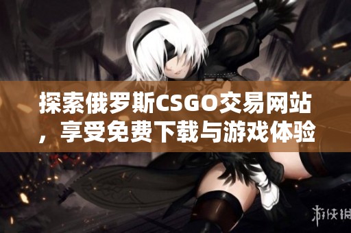 探索俄罗斯CSGO交易网站，享受免费下载与游戏体验