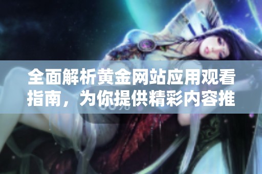 全面解析黄金网站应用观看指南，为你提供精彩内容推荐