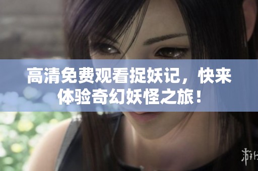 高清免费观看捉妖记，快来体验奇幻妖怪之旅！