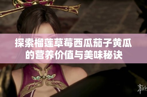 探索榴莲草莓西瓜茄子黄瓜的营养价值与美味秘诀