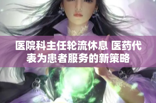 医院科主任轮流休息 医药代表为患者服务的新策略