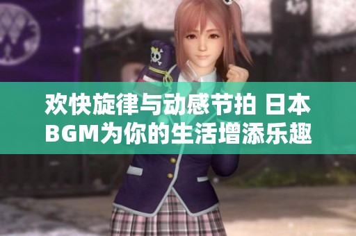 欢快旋律与动感节拍 日本BGM为你的生活增添乐趣