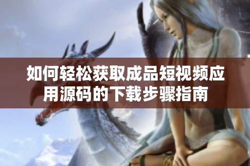 如何轻松获取成品短视频应用源码的下载步骤指南