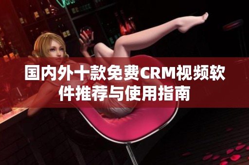 国内外十款免费CRM视频软件推荐与使用指南