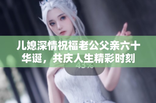 儿媳深情祝福老公父亲六十华诞，共庆人生精彩时刻