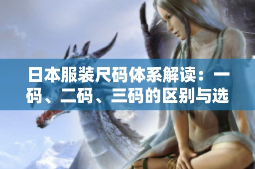 日本服装尺码体系解读：一码、二码、三码的区别与选择指南