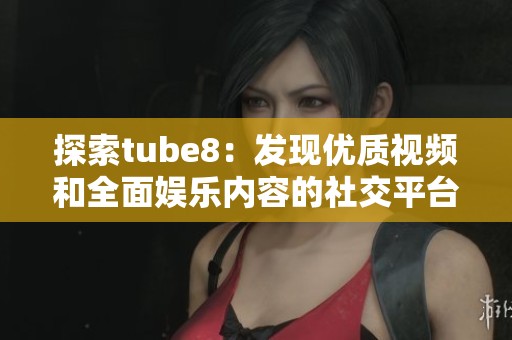 探索tube8：发现优质视频和全面娱乐内容的社交平台