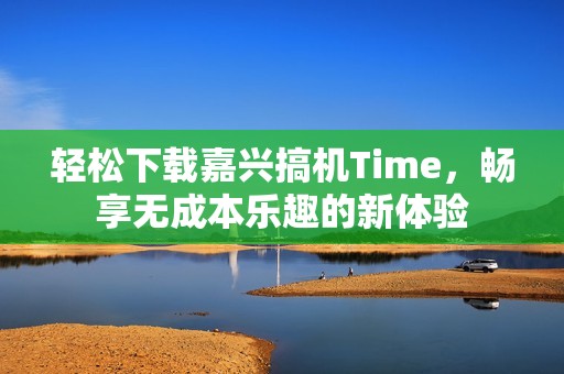 轻松下载嘉兴搞机Time，畅享无成本乐趣的新体验
