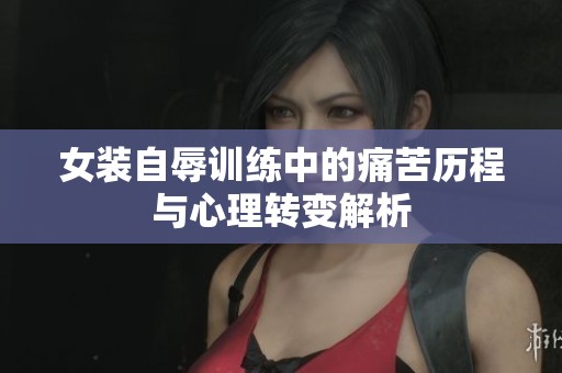 女装自辱训练中的痛苦历程与心理转变解析