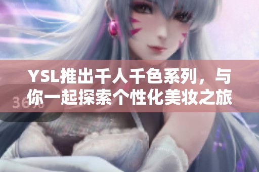 YSL推出千人千色系列，与你一起探索个性化美妆之旅