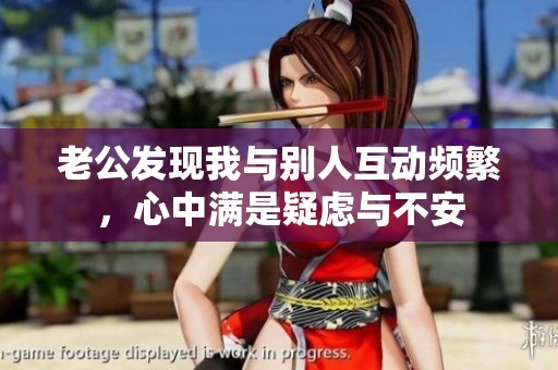 老公发现我与别人互动频繁，心中满是疑虑与不安