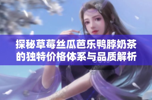 探秘草莓丝瓜芭乐鸭脖奶茶的独特价格体系与品质解析