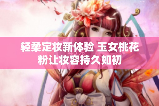 轻柔定妆新体验 玉女桃花粉让妆容持久如初