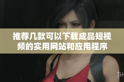 推荐几款可以下载成品短视频的实用网站和应用程序