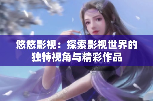 悠悠影视：探索影视世界的独特视角与精彩作品