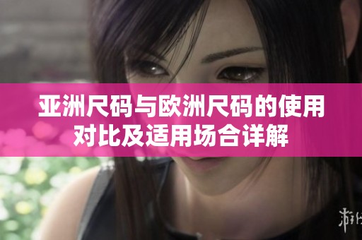 亚洲尺码与欧洲尺码的使用对比及适用场合详解