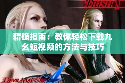 精确指南：教你轻松下载九幺短视频的方法与技巧