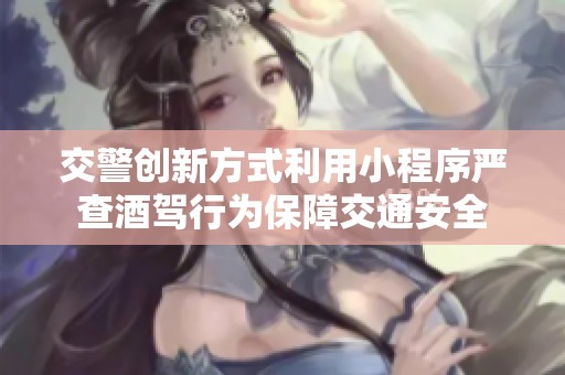 交警创新方式利用小程序严查酒驾行为保障交通安全