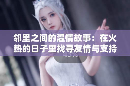 邻里之间的温情故事：在火热的日子里找寻友情与支持