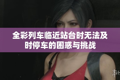 全彩列车临近站台时无法及时停车的困惑与挑战
