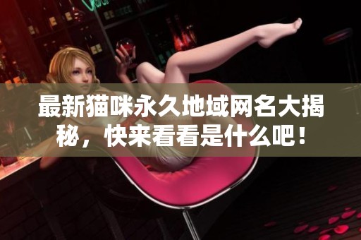最新猫咪永久地域网名大揭秘，快来看看是什么吧！