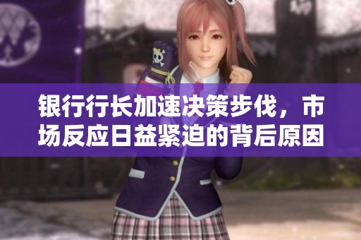 银行行长加速决策步伐，市场反应日益紧迫的背后原因分析