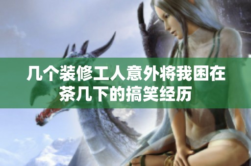 几个装修工人意外将我困在茶几下的搞笑经历