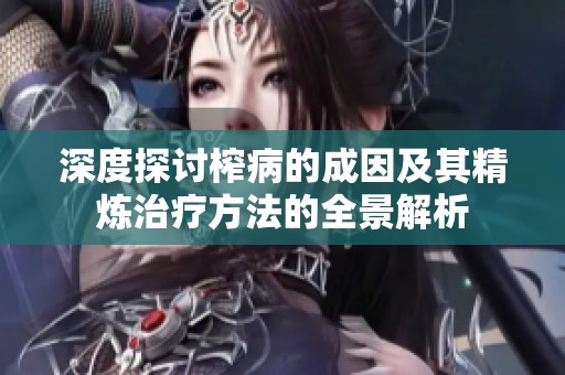 深度探讨榨病的成因及其精炼治疗方法的全景解析