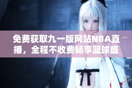免费获取九一版网站NBA直播，全程不收费畅享篮球盛宴