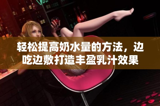 轻松提高奶水量的方法，边吃边敷打造丰盈乳汁效果