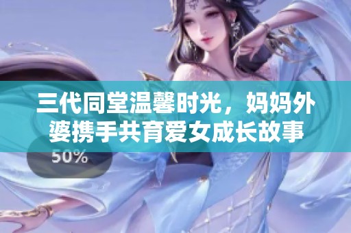 三代同堂温馨时光，妈妈外婆携手共育爱女成长故事