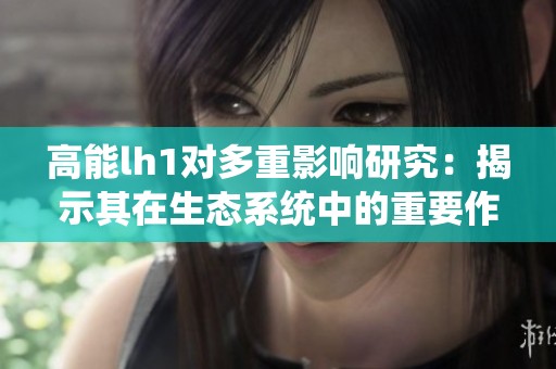 高能lh1对多重影响研究：揭示其在生态系统中的重要作用