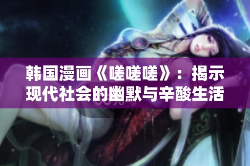 韩国漫画《嗟嗟嗟》：揭示现代社会的幽默与辛酸生活