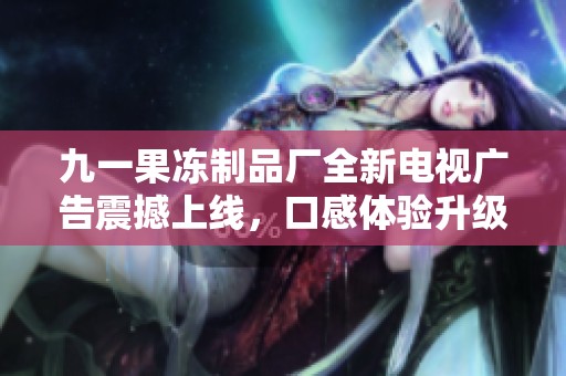 九一果冻制品厂全新电视广告震撼上线，口感体验升级