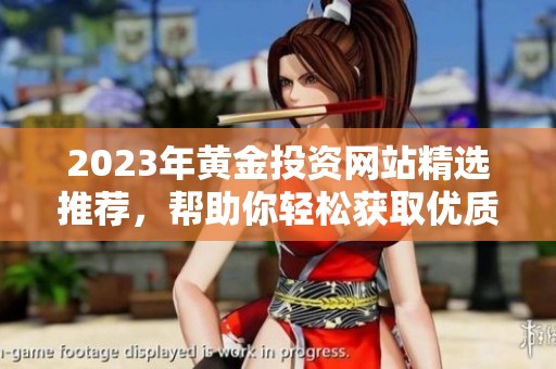 2023年黄金投资网站精选推荐，帮助你轻松获取优质信息