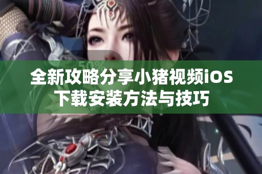 全新攻略分享小猪视频iOS下载安装方法与技巧