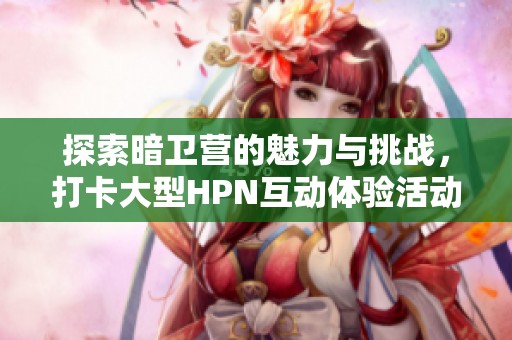 探索暗卫营的魅力与挑战，打卡大型HPN互动体验活动