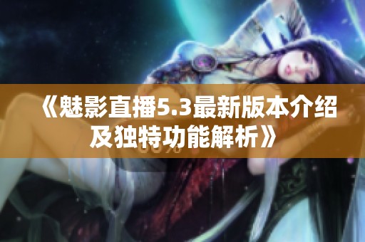 《魅影直播5.3最新版本介绍及独特功能解析》