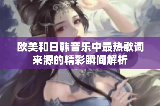 欧美和日韩音乐中最热歌词来源的精彩瞬间解析