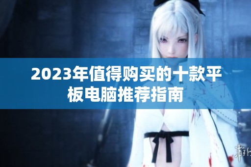 2023年值得购买的十款平板电脑推荐指南