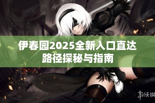 伊春园2025全新入口直达路径探秘与指南