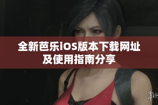 全新芭乐iOS版本下载网址及使用指南分享