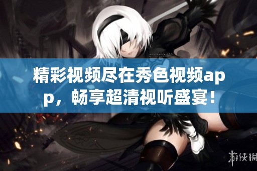 精彩视频尽在秀色视频app，畅享超清视听盛宴！