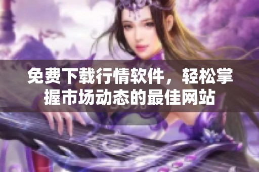 免费下载行情软件，轻松掌握市场动态的最佳网站
